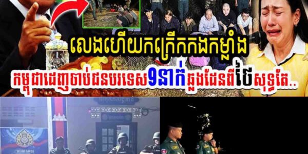 កក្រើកព្រំដែន!! លេងហើយកក្រើកកងកម្លាំង កម្ពុជាដេញចាប់ជនបរទេស៩នាក់ឆ្លងដែនពីថៃសុទ្ធតែ…..