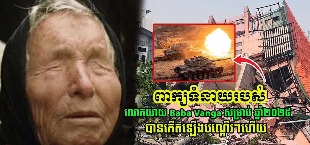 ទាយឆុតមែន!! ពាក្យទំនាយទាំង៥របស់លោកយាយ Baba Vanga សម្រាប់ឆ្នាំ២០២៥ ដែលខ្លះចាប់ផ្ដើមកើតឡើងបណ្ដើរៗ…(មានវីដេអូ)