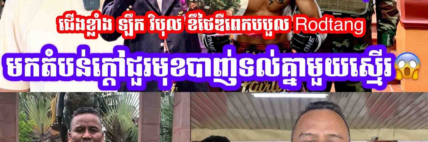 បញ្ជាក់ការពិតហើយ ជើងខ្លាំងឡឹក វិបុល ខឹងថៃឌឺពេក បបួល Rodtangមកតំបន់ក្តៅជួរមុខ…..