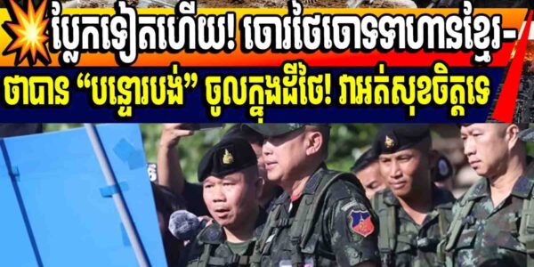 💥ប្លែកទៀតហើយ! ចោរថៃចោទទាហានខ្មែរ-ថាបាន “បន្ទោរបង់” ចូលក្នុងដីថៃ! វាអត់សុខចិត្តទេ